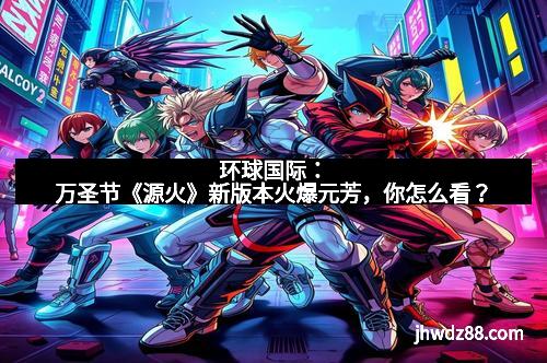 环球国际：万圣节《源火》新版本火爆元芳，你怎么看？