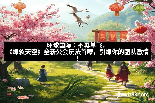 环球国际：不再单飞，《爆裂天空》全新公会玩法首曝，引爆你的团队激情！