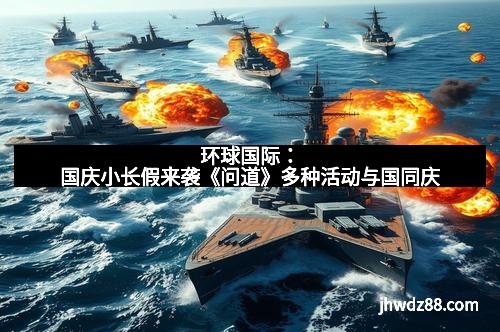 环球国际：国庆小长假来袭《问道》多种活动与国同庆